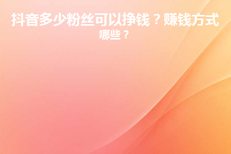 抖音多少粉丝可以挣钱？赚钱方式有哪些？